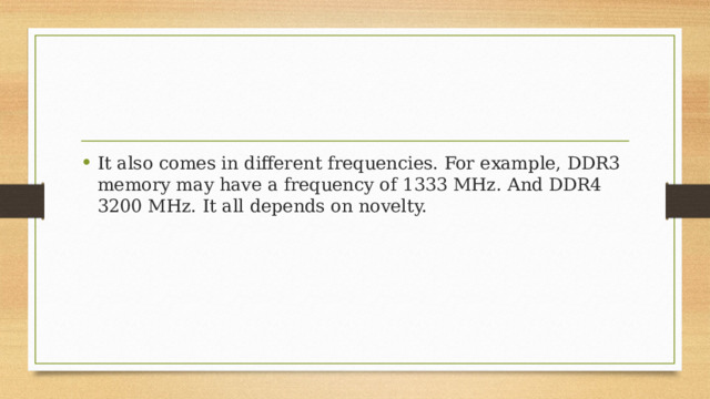 It also comes in different frequencies. For example, DDR3 memory may have a frequency of 1333 MHz. And DDR4 3200 MHz. It all depends on novelty. 