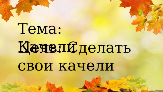 Тема: Качели Цель: Сделать свои качели 