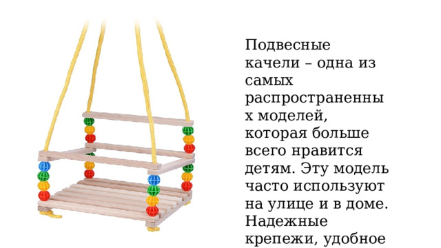 Подвесные качели – одна из самых распространенных моделей, которая больше всего нравится детям. Эту модель часто используют на улице и в доме. Надежные крепежи, удобное кресло. 