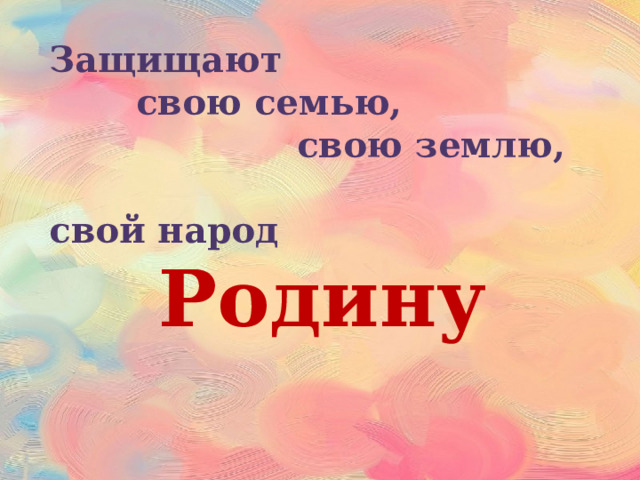 Защищают  свою семью,  свою землю,  свой народ Родину 