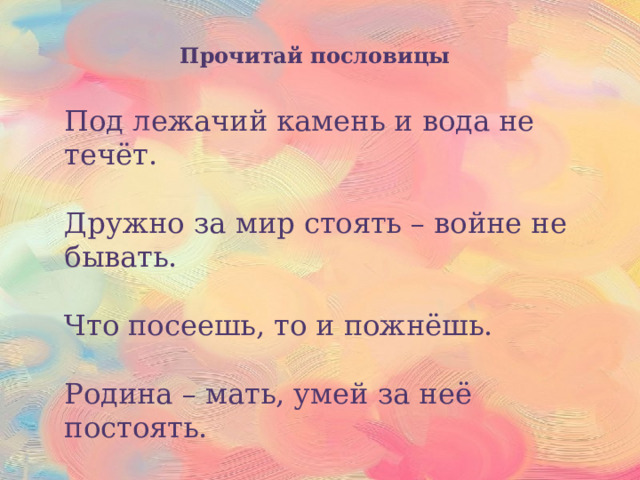 Прочитай пословицы Под лежачий камень и вода не течёт. Дружно за мир стоять – войне не бывать. Что посеешь, то и пожнёшь. Родина – мать, умей за неё постоять. 
