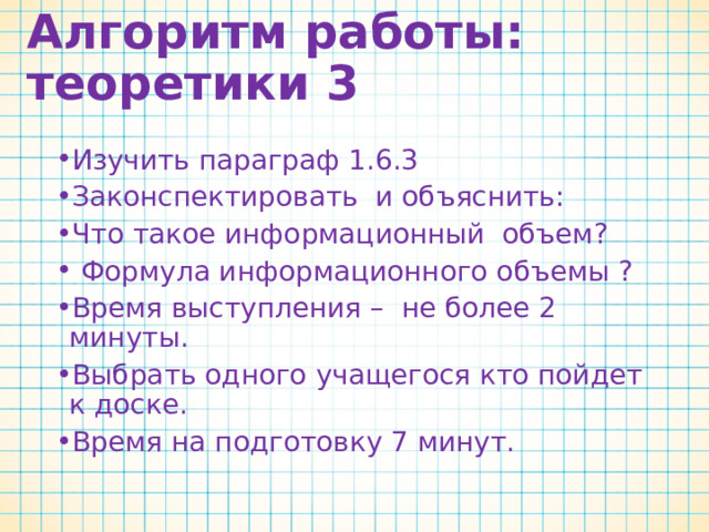 Алгоритм работы: Теоретики 2   Изучить параграф 1.6.2 Законспектировать и объяснить: Формулу информационного веса? Используя маркеры и бумагу создать наглядное пособие для записи видеосюжета длительностью 2 минуты. Выбрать одного учащегося кто пойдет к доске. Время на подготовку 7 минут.  