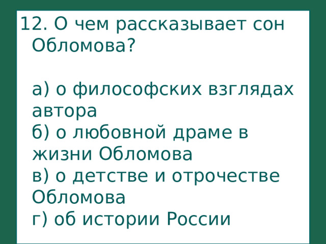 12. О чем рассказывает сон Обломова?   а) о философских взглядах автора  б) о любовной драме в жизни Обломова  в) о детстве и отрочестве Обломова  г) об истории России 
