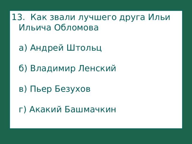 13. Как звали лучшего друга Ильи Ильича Обломова    а) Андрей Штольц   б) Владимир Ленский   в) Пьер Безухов   г) Акакий Башмачкин   