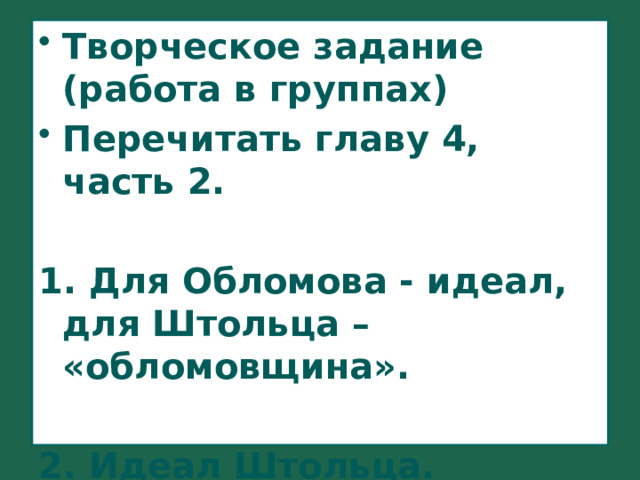 Творческое задание (работа в группах) Перечитать главу 4, часть 2.  1. Для Обломова - идеал, для Штольца – «обломовщина».  2. Идеал Штольца. 