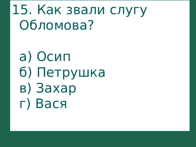 15. Как звали слугу Обломова?   а) Осип  б) Петрушка  в) Захар  г) Вася   