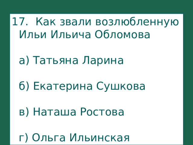 17. Как звали возлюбленную Ильи Ильича Обломова    а) Татьяна Ларина   б) Екатерина Сушкова   в) Наташа Ростова   г) Ольга Ильинская 