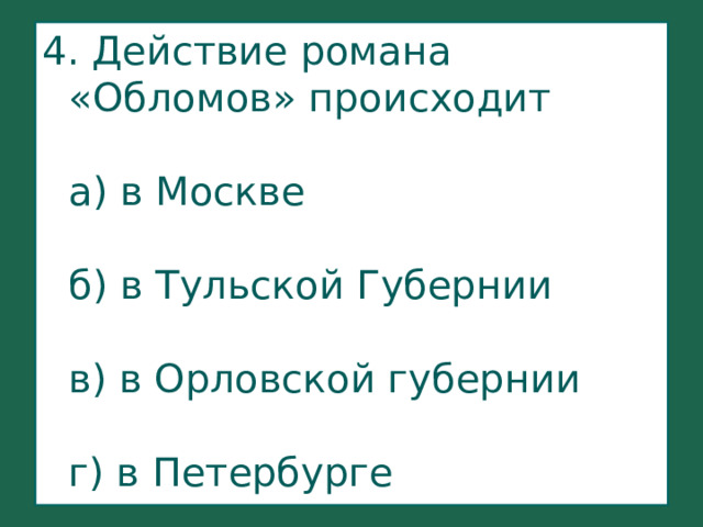 4. Действие романа «Обломов» происходит   а) в Москве   б) в Тульской Губернии   в) в Орловской губернии   г) в Петербурге   