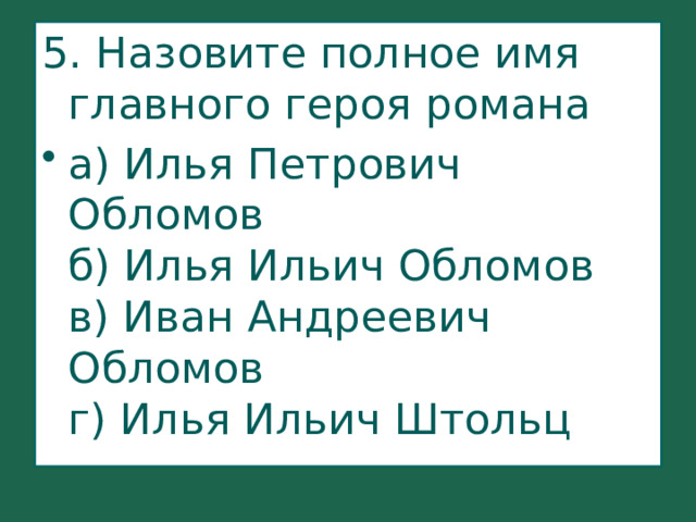 5. Назовите полное имя главного героя романа а) Илья Петрович Обломов  б) Илья Ильич Обломов  в) Иван Андреевич Обломов  г) Илья Ильич Штольц    