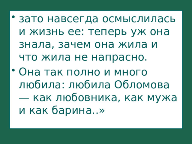 зато навсегда осмыслилась и жизнь ее: теперь уж она знала, зачем она жила и что жила не напрасно. Она так полно и много любила: любила Обломова — как любовника, как мужа и как барина..» 