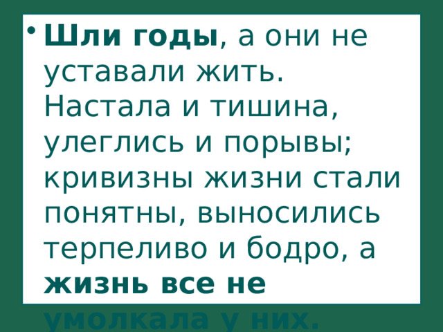 Шли годы , а они не уставали жить. Настала и тишина, улеглись и порывы; кривизны жизни стали понятны, выносились терпеливо и бодро, а жизнь все не умолкала у них. 