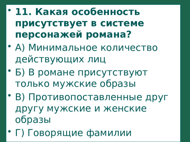 11. Какая особенность присутствует в системе персонажей романа? А) Минимальное количество действующих лиц Б) В романе присутствуют только мужские образы В) Противопоставленные друг другу мужские и женские образы Г) Говорящие фамилии 