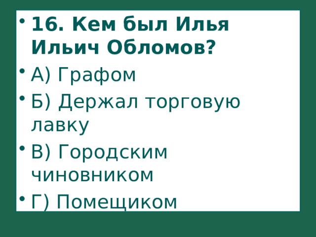 16. Кем был Илья Ильич Обломов? А) Графом Б) Держал торговую лавку В) Городским чиновником Г) Помещиком 