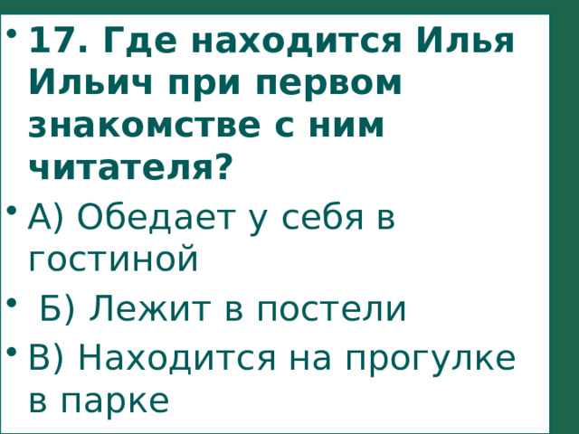 17. Где находится Илья Ильич при первом знакомстве с ним читателя? А) Обедает у себя в гостиной  Б) Лежит в постели В) Находится на прогулке в парке Г) Едет в гости к Ольге 