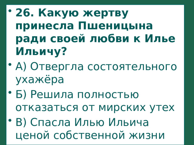 26. Какую жертву принесла Пшеницына ради своей любви к Илье Ильичу? А) Отвергла состоятельного ухажёра Б) Решила полностью отказаться от мирских утех В) Спасла Илью Ильича ценой собственной жизни Г) Отреклась от брата 