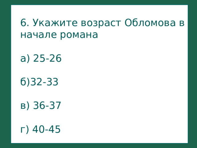  6. Укажите возраст Обломова в начале романа   а) 25-26   б)32-33   в) 36-37   г) 40-45   