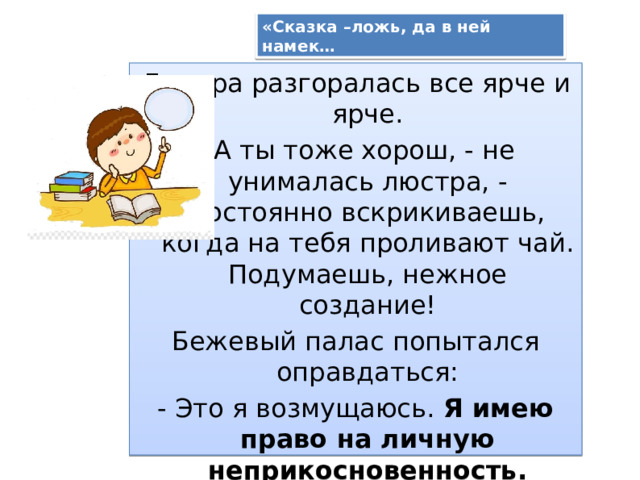 «Сказка –ложь, да в ней намек… Люстра разгоралась все ярче и ярче. - А ты тоже хорош, - не унималась люстра, - постоянно вскрикиваешь, когда на тебя проливают чай. Подумаешь, нежное создание! Бежевый палас попытался оправдаться: - Это я возмущаюсь. Я имею право на личную неприкосновенность. 