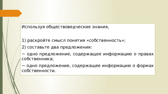 Используя обществоведческие знания, 1) раскройте смысл понятия «собственность»; 2) составьте два предложения: − одно предложение, содержащее информацию о правах собственника; − одно предложение, содержащее информацию о формах собственности. 