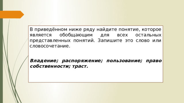 В приведённом ниже ряду найдите понятие, которое является обобщающим для всех остальных представленных понятий. Запишите это слово или словосочетание.   Владение; распоряжение; пользование; право собственности; траст. 