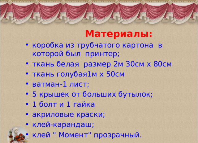  Материалы: коробка из трубчатого картона в которой был принтер; ткань белая размер 2м 30см х 80см ткань голубая1м х 50см ватман-1 лист; 5 крышек от больших бутылок; 1 болт и 1 гайка акриловые краски; клей-карандаш; клей 