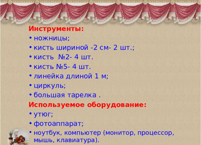 Инструменты: ножницы; кисть шириной -2 см- 2 шт.; кисть №2- 4 шт. кисть №5- 4 шт. линейка длиной 1 м; циркуль; большая тарелка . Используемое оборудование: утюг; фотоаппарат; ноутбук, компьютер (монитор, процессор, мышь, клавиатура). 