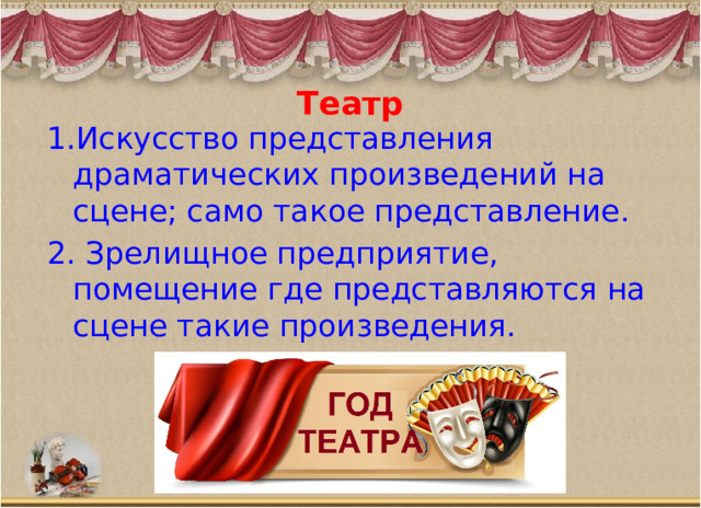 Театр   1.Искусство представления драматических произведений на сцене; само такое представление. 2. Зрелищное предприятие, помещение где представляются на сцене такие произведения. 