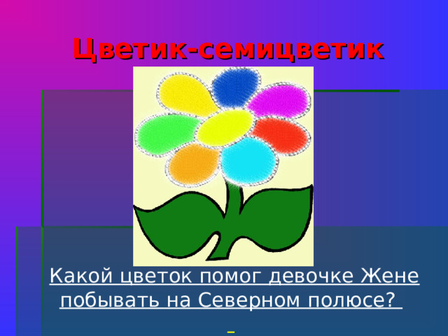 Цветик-семицветик  Какой цветок помог девочке Жене побывать на Северном полюсе?   
