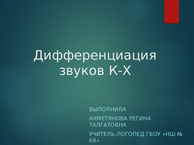 Дифференциация звуков К-Х ВЫПОЛНИЛА АХМЕТЯНОВА РЕГИНА ТАЛГАТОВНА УЧИТЕЛЬ-ЛОГОПЕД ГБОУ «НШ № 69» 