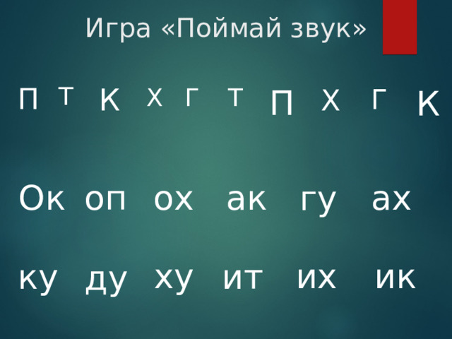 К Игра «Поймай звук» Т К Г Х П Г Т Х П ак ах Ок ох оп гу ху их ик ку ит ду 