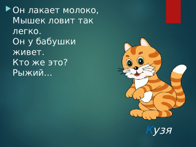 Он лакает молоко,  Мышек ловит так легко.  Он у бабушки живет.  Кто же это?  Рыжий… К узя 