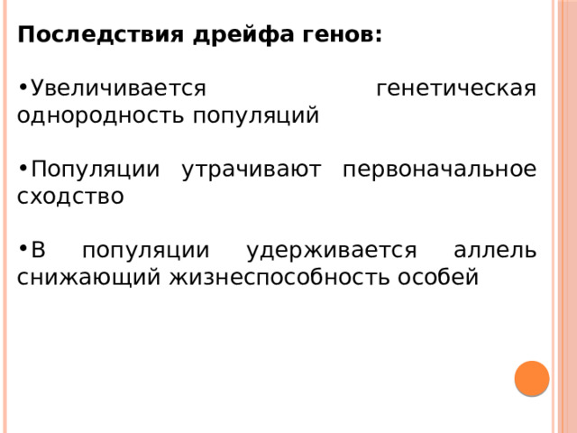 Последствия дрейфа генов:  Увеличивается генетическая однородность популяций Популяции утрачивают первоначальное сходство В популяции удерживается аллель снижающий жизнеспособность особей 