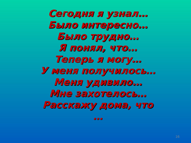 Сегодня я узнал… Было интересно… Было трудно… Я понял, что… Теперь я могу… У меня получилось… Меня удивило… Мне захотелось… Расскажу дома, что …   