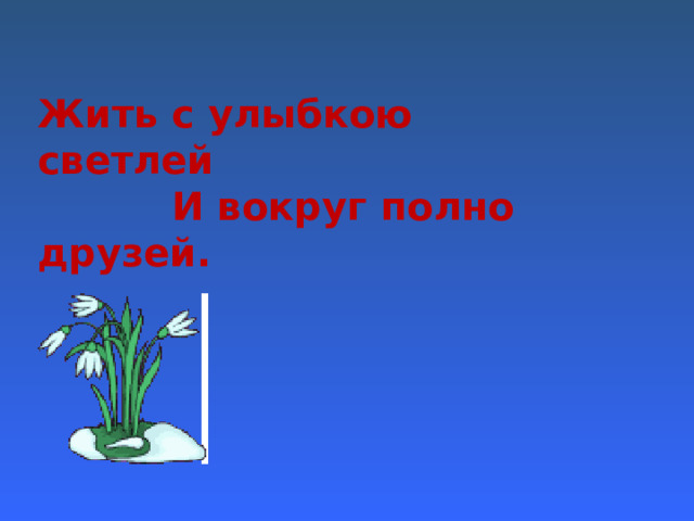 Жить с улыбкою светлей  И вокруг полно друзей. 