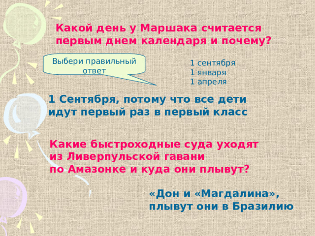 Какой день у Маршака считается первым днем календаря и почему? Выбери правильный ответ 1 сентября 1 января 1 апреля 1 Сентября, потому что все дети идут первый раз в первый класс Какие быстроходные суда уходят из Ливерпульской гавани по Амазонке и куда они плывут? «Дон и «Магдалина», плывут они в Бразилию 