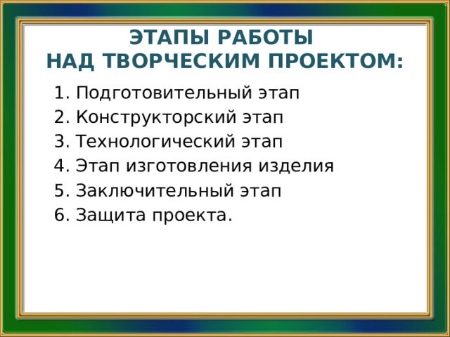 ЭТАПЫ РАБОТЫ  НАД ТВОРЧЕСКИМ ПРОЕКТОМ: 1. Подготовительный этап 2. Конструкторский этап 3. Технологический этап 4. Этап изготовления изделия 5. Заключительный этап 6. Защита проекта. 