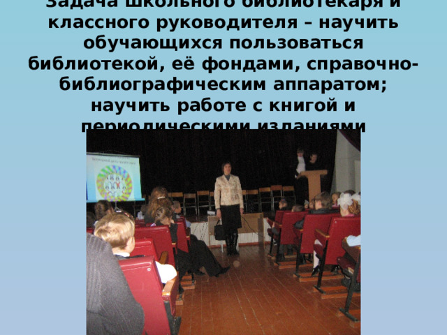 Задача школьного библиотекаря и классного руководителя – научить обучающихся пользоваться библиотекой, её фондами, справочно-библиографическим аппаратом; научить работе с книгой и периодическими изданиями 