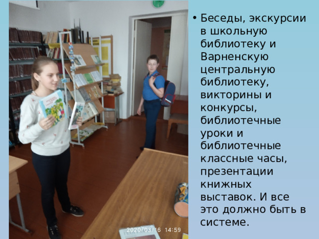 Беседы, экскурсии в школьную библиотеку и Варненскую центральную библиотеку, викторины и конкурсы, библиотечные уроки и библиотечные классные часы, презентации книжных выставок. И все это должно быть в системе. 
