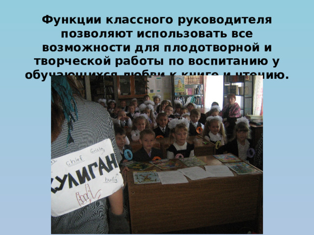 Функции классного руководителя позволяют использовать все возможности для плодотворной и творческой работы по воспитанию у обучающихся любви к книге и чтению.   