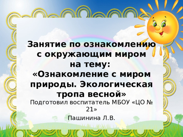 Занятие по ознакомлению с окружающим миром  на тему:  «Ознакомление с миром природы. Экологическая тропа весной» Подготовил воспитатель МБОУ «ЦО № 21» Пашинина Л.В. 