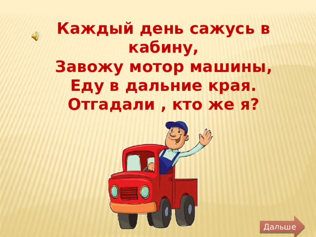 Каждый день сажусь в кабину, Завожу мотор машины, Еду в дальние края. Отгадали , кто же я? Дальше 