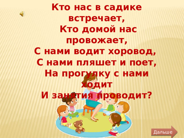 Кто нас в садике встречает,  Кто домой нас провожает, С нами водит хоровод, С нами пляшет и поет, На прогулку с нами ходит И занятия проводит? Дальше 
