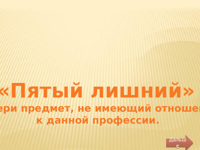 «Пятый лишний» Выбери предмет, не имеющий отношение  к данной профессии. Дальше 
