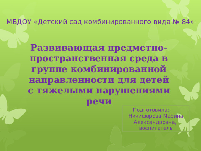 МБДОУ «Детский сад комбинированного вида № 84» Развивающая предметно-пространственная среда в группе комбинированной направленности для детей с тяжелыми нарушениями речи Подготовила: Никифорова Марина Александровна,  воспитатель 