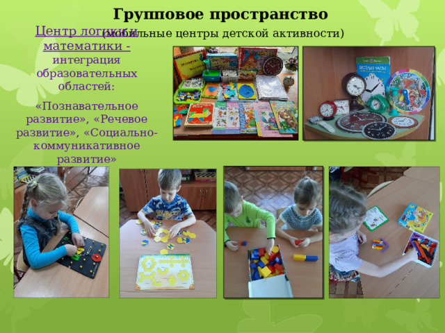 Групповое пространство   (мобильные центры детской активности) Центр логики и математики -  интеграция образовательных областей: «Познавательное развитие», «Речевое развитие», «Социально-коммуникативное развитие» 