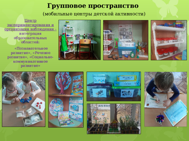 Групповое пространство   (мобильные центры детской активности) Центр экспериментирования и организации наблюдения - интеграция образовательных областей:  «Познавательное развитие», «Речевое развитие», «Социально-коммуникативное развитие» 