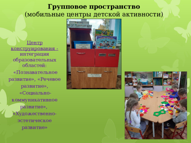 Групповое пространство  (мобильные центры детской активности) Центр конструирования - интеграция образовательных областей:  «Познавательное развитие», «Речевое развитие»,  «Социально-коммуникативное развитие», «Художественно-эстетическое развитие» 