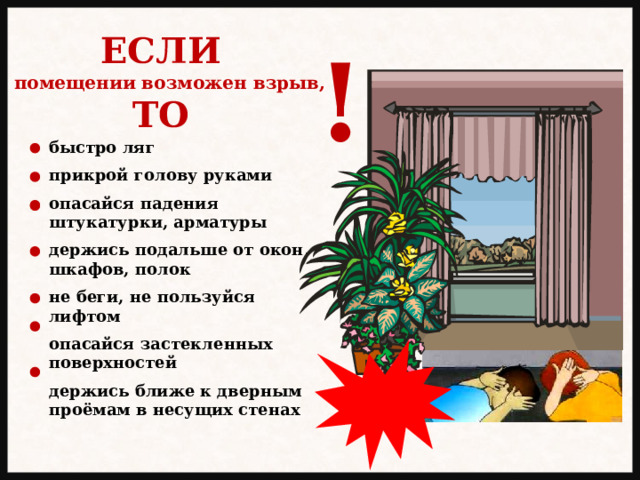 ЕСЛИ в помещении возможен взрыв, ТО ! быстро ляг  прикрой голову руками  опасайся падения штукатурки, арматуры  держись подальше от окон, шкафов, полок  не беги, не пользуйся лифтом  опасайся застекленных поверхностей  держись ближе к дверным проёмам в несущих стенах 