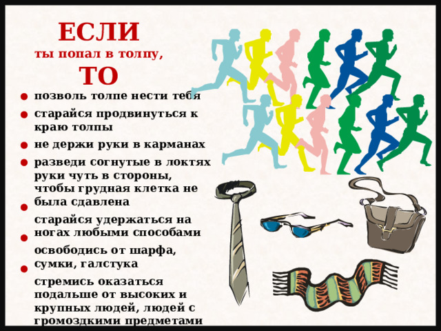 ЕСЛИ ты попал в толпу, ТО позволь толпе нести тебя  старайся продвинуться к краю толпы  не держи руки в карманах  разведи согнутые в локтях руки чуть в стороны, чтобы грудная клетка не была сдавлена  старайся удержаться на ногах любыми способами  освободись от шарфа, сумки, галстука  стремись оказаться подальше от высоких и крупных людей, людей с громоздкими предметами и большими сумками 