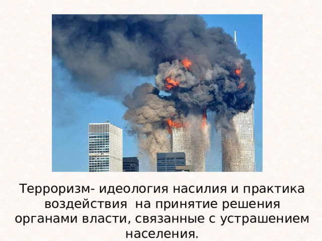 Терроризм- идеология насилия и практика воздействия на принятие решения органами власти, связанные с устрашением населения. 