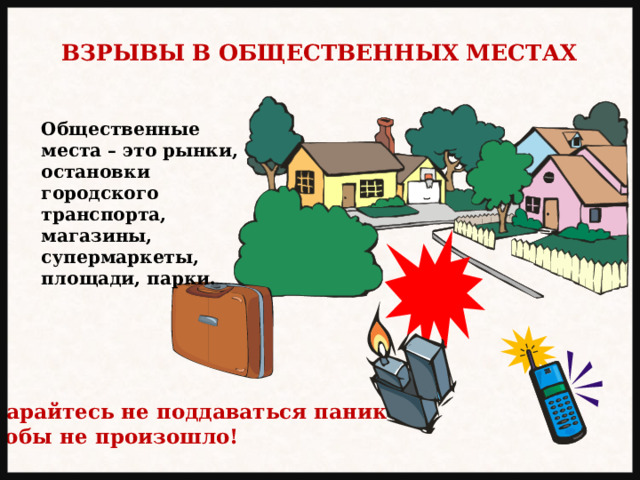 ВЗРЫВЫ В ОБЩЕСТВЕННЫХ МЕСТАХ Общественные места – это рынки, остановки городского транспорта, магазины, супермаркеты, площади, парки. Старайтесь не поддаваться панике, чтобы не произошло! 